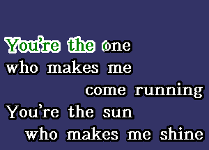 W m (one

Who makes me
come running

You,re the sun
Who makes me shine