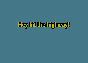 Hey hit the highway!