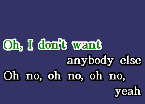 mnmm

anybody else
Oh no, oh no, oh no,
yeah