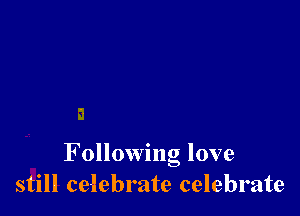 F ollowing love
still celebrate celebrate