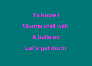 Ya know I
Wanna chill with

A balla so

Let's get down