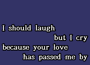 I should laugh

but I cry
because your love
has passed me by