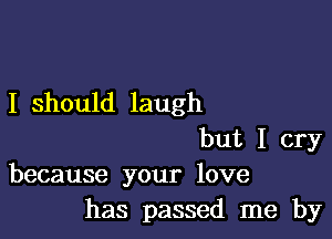 I should laugh

but I cry
because your love
has passed me by