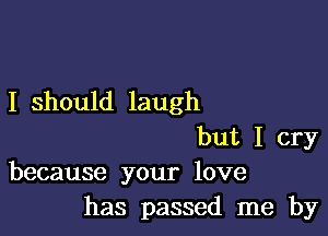 I should laugh

but I cry
because your love
has passed me by