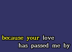 because your love
has passed me by