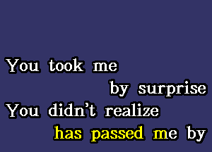 You took me

by surprise
You didn t realize
has passed me by