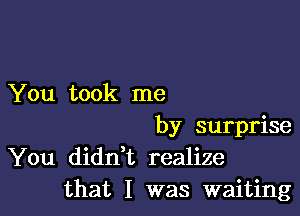 You took me

by surprise
You didn,t realize
that I was waiting