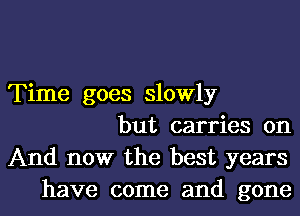 Time goes slowly
but carries on
And now the best years
have come and gone