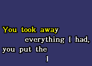 You took away

everything I had,
you put the
l