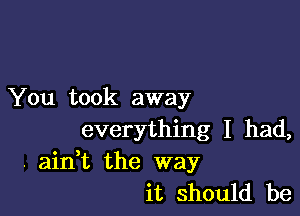 You took away

everything I had,
. aian the way
it should be