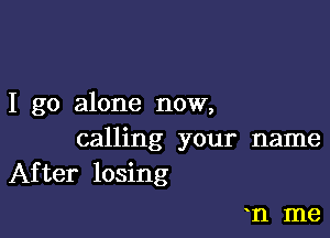 I go alone now,

calling your name
After losing