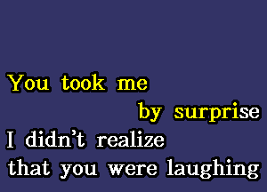 You took me

by surprise
I dianz realize
that you were laughing