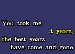 You took me

a years,
the best years
have come and gone