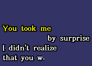 You took me

by surprise
I dianz realize
that you w.