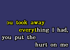 ou took away

everything I had,
you put the
hurt on me