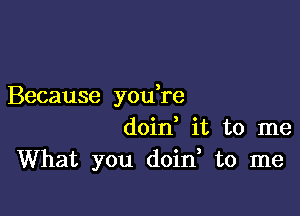 Because you re

doin it to me
What you doin to me