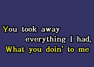 You took away

everything I had,
What you doin to me