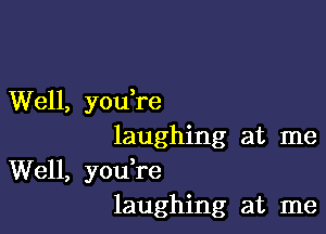 Well, youTe

laughing at me
Well, you,re
laughing at me