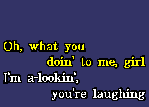 Oh, What you

doin to me, girl
Fm a-lookini
you re laughing