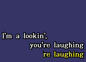 Fm a lookini
you,re laughing
re laughing