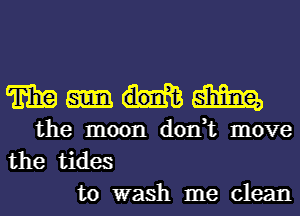 WWW

the moon don,t move
the tides
to wash me clean