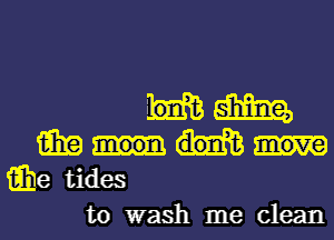 'Eiim

15in
iihe tides

to wash me clean