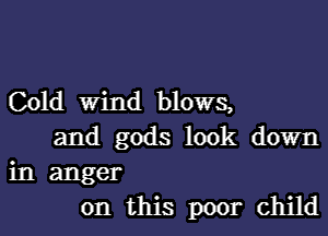 Cold Wind blows,
and gods look down
in anger
on this poor child