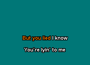 But you lied I know

You're lyin' to me