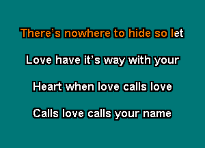 There)s nowhere to hide so let
Love have its way with your

Heart when love calls love

Calls love calls your name