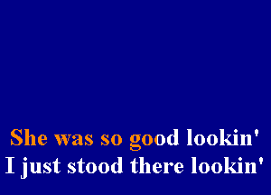 She was so good lookin'
I just stood there lookin'