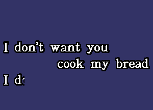 I don,t want you

cook my bread
I d'