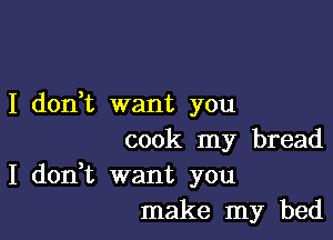 I don,t want you

cook my bread

I don,t want you
make my bed