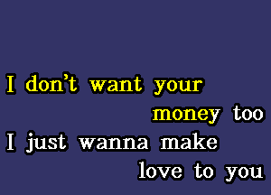 I don,t want your

money too
I just wanna make
love to you