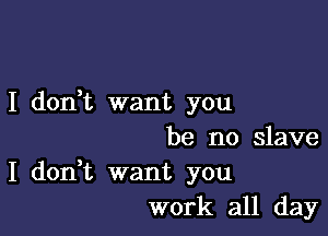 I don,t want you

be no slave

I don,t want you
work all day