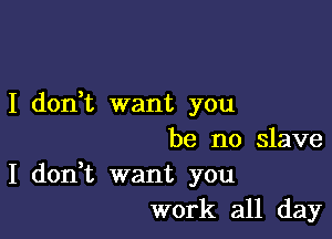 I don,t want you

be no slave

I don,t want you
work all day