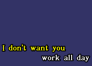 I don,t want you
work all day