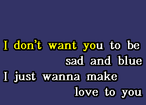 I don,t want you to be

sad and blue
I just wanna make
love to you