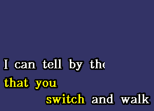 I can tell by th(

that you
switch and walk