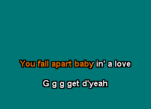 You fall apart baby in' a love

G g 9 get d'yeah