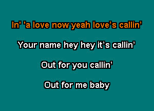 ln' 'a love now yeah love s callin,
Your name hey hey ifs callin

Out for you calliw

Out for me baby