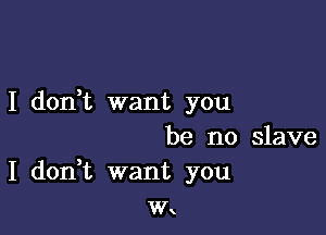 I dorft want you

be no slave
I don t want you
w