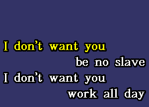 I don,t want you

be no slave

I don,t want you
work all day