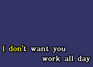 I don,t want you
work all day