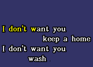 I dorft want you

keep a home
I don t want you
wash