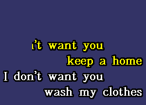 ft want you

keep a home

I don,t want you
wash my clothes