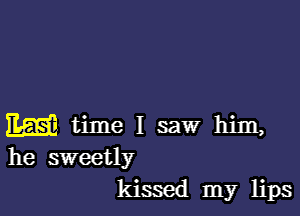 W time I saw him,
he sweetly
kissed my lips