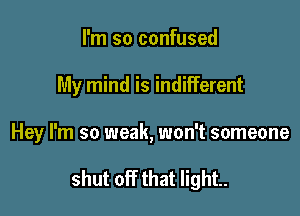I'm so confused
My mind is indifferent

Hey I'm so weak, won't someone

shut off that light.