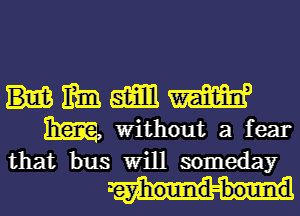 Hmmm
Em Without a fear

that bus Will someday

yhound-bound