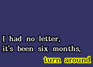 I had no letter,
ifs been six months,

Mun!