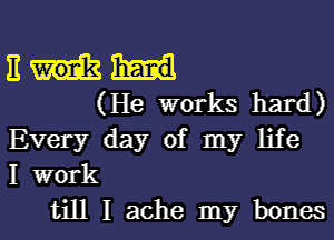 II
(He works hard)
Every day of my life
I work
till I ache my bones